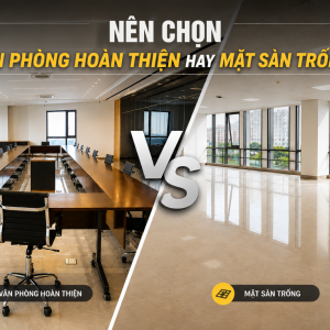 NÊN CHỌN MẶT SÀN TRỐNG HAY VĂN PHÒNG HOÀN THIỆN? SO SÁNH CHI TIẾT
