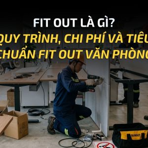FIT OUT LÀ GÌ? QUY TRÌNH, CHI PHÍ VÀ TIÊU CHUẨN FIT OUT VĂN PHÒNG