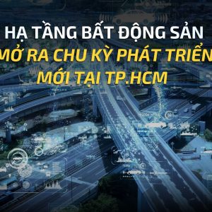 HẠ TẦNG BẤT ĐỘNG SẢN MỞ RA CHU KỲ PHÁT TRIỂN MỚI TẠI TP.HCM