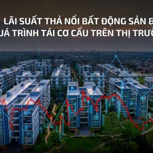 LÃI SUẤT THẢ NỔI BẤT ĐỘNG SẢN & QUÁ TRÌNH TÁI CƠ CẤU TRÊN THỊ TRƯỜNG