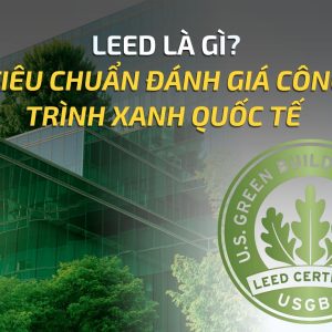 LEED LÀ GÌ? TIÊU CHUẨN ĐÁNH GIÁ CÔNG TRÌNH XANH QUỐC TẾ