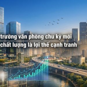 THỊ TRƯỜNG VĂN PHÒNG CHU KỲ MỚI KHI CHẤT LƯỢNG LÀ LỢI THẾ CẠNH TRANH